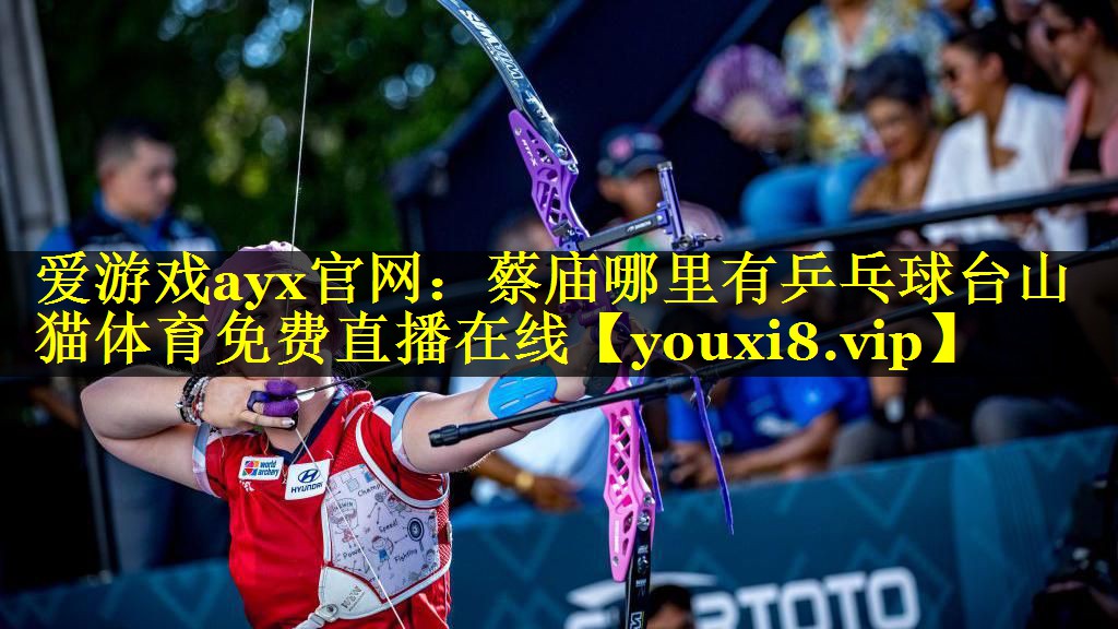 爱游戏ayx官网：蔡庙哪里有乒乓球台山猫体育免费直播在线