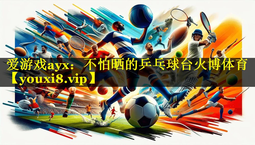 爱游戏ayx：不怕晒的乒乓球台火博体育