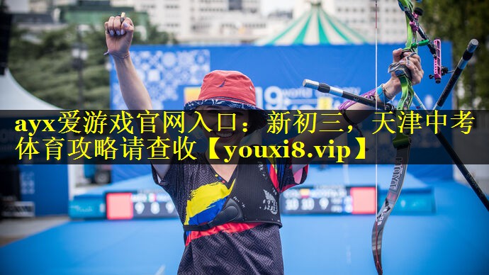 ayx爱游戏官网入口：新初三，天津中考体育攻略请查收