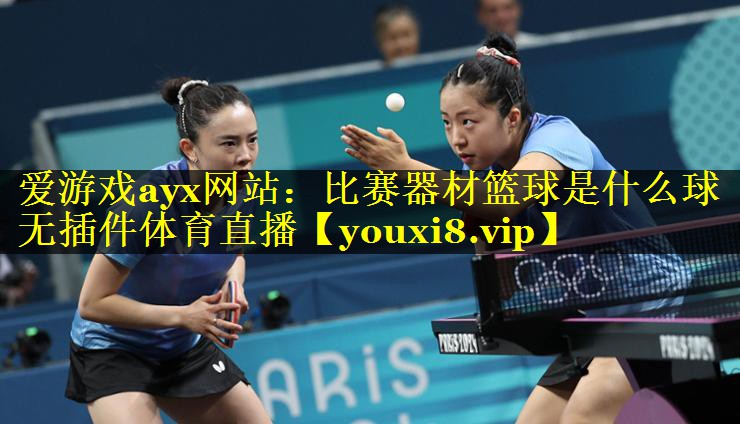 爱游戏ayx网站：比赛器材篮球是什么球无插件体育直播