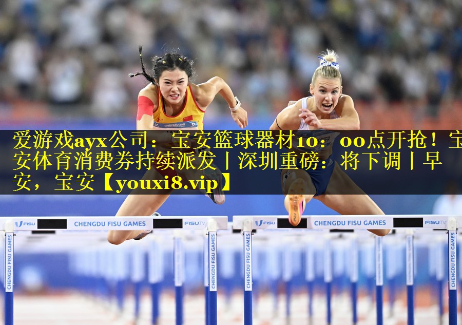 爱游戏ayx公司：宝安篮球器材10：00点开抢！宝安体育消费券持续派发丨深圳重磅：将下调丨早安，宝安
