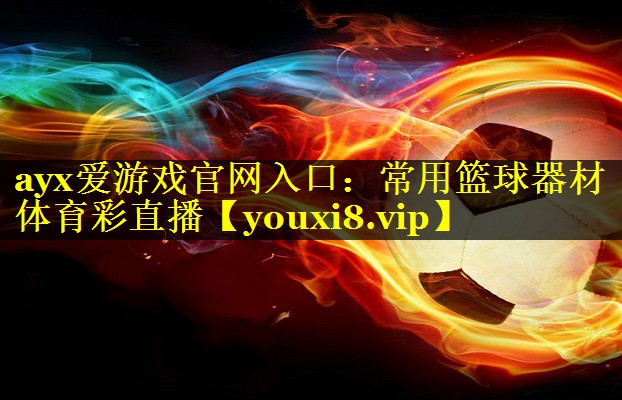 ayx爱游戏官网入口：常用篮球器材体育彩直播