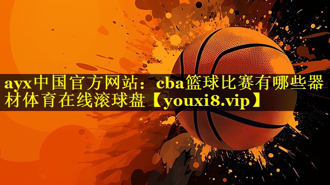 ayx中国官方网站：cba篮球比赛有哪些器材体育在线滚球盘