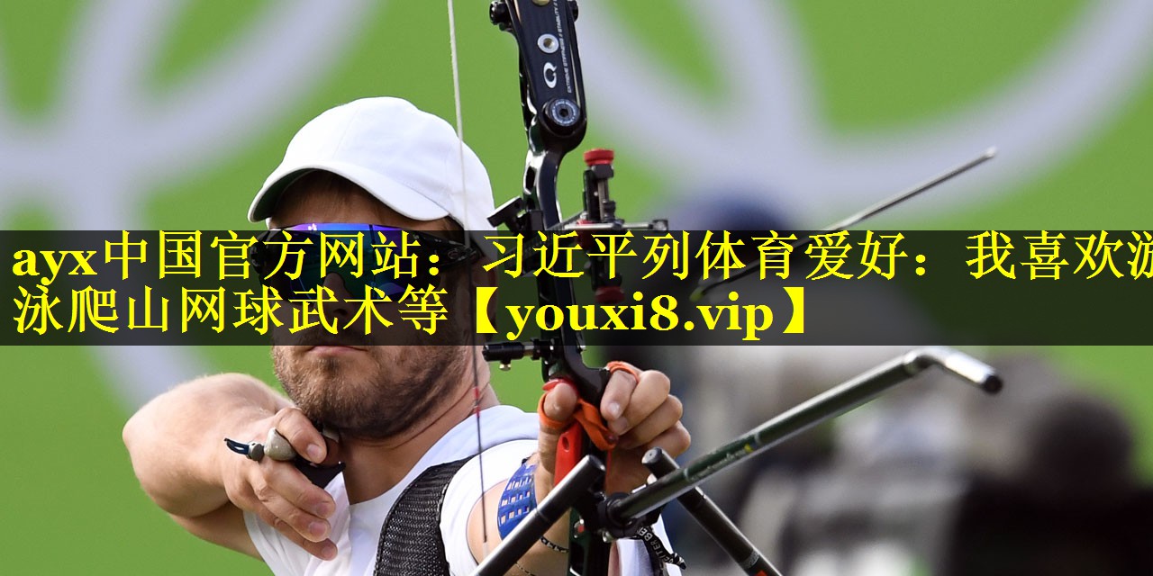 ayx中国官方网站：习近平列体育爱好：我喜欢游泳爬山网球武术等