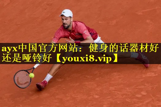ayx中国官方网站：健身的话器材好还是哑铃好