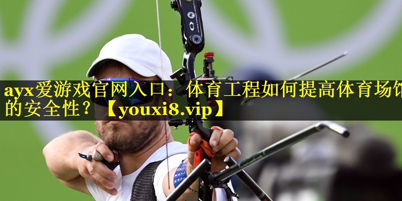 ayx爱游戏官网入口：体育工程如何提高体育场馆的安全性？