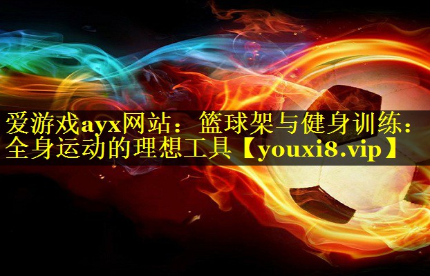 爱游戏ayx网站：篮球架与健身训练：全身运动的理想工具