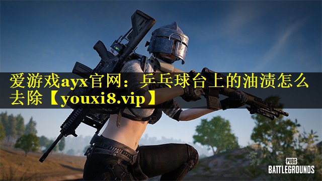 爱游戏ayx官网：乒乓球台上的油渍怎么去除
