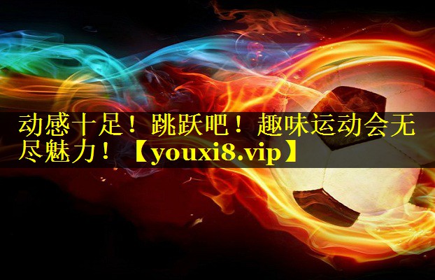 动感十足！跳跃吧！趣味运动会无尽魅力！