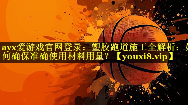 ayx爱游戏官网登录：塑胶跑道施工全解析：如何确保准确使用材料用量？