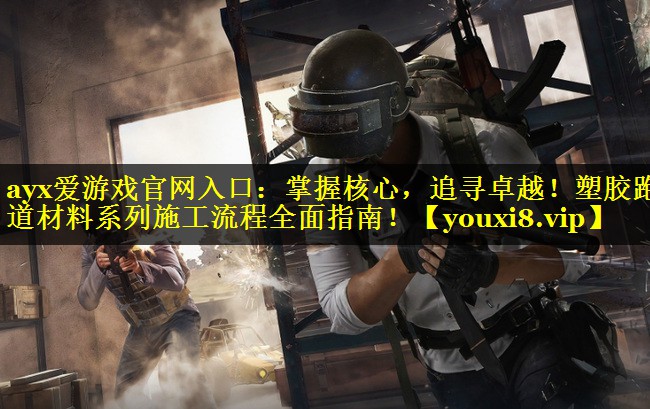 ayx爱游戏官网入口：掌握核心，追寻卓越！塑胶跑道材料系列施工流程全面指南！