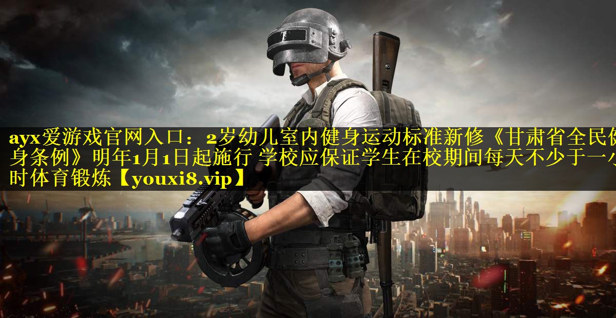 ayx爱游戏官网入口：2岁幼儿室内健身运动标准新修《甘肃省全民健身条例》明年1月1日起施行 学校应保证学生在校期间每天不少于一小时体育锻炼