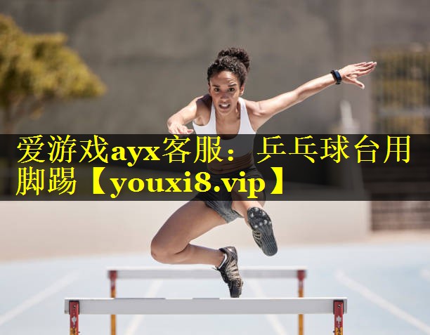 爱游戏ayx客服：乒乓球台用脚踢