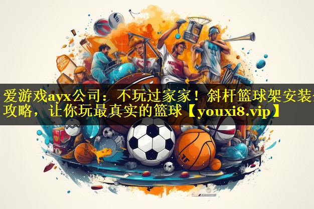 爱游戏ayx公司：不玩过家家！斜杆篮球架安装全攻略，让你玩最真实的篮球