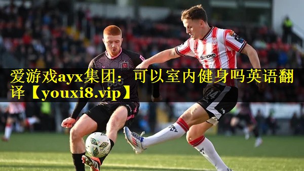 爱游戏ayx集团：可以室内健身吗英语翻译